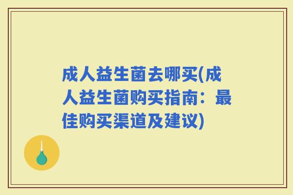 成人益生菌去哪买(成人益生菌购买指南：佳购买渠道及建议)