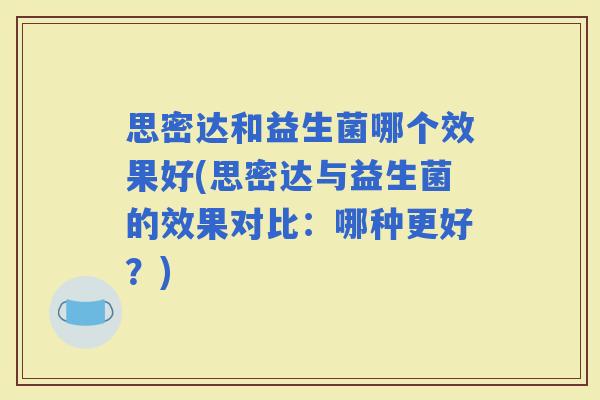 思密达和益生菌哪个效果好(思密达与益生菌的效果对比:哪种更好?) 思密达和益生菌哪个效果好(思密达与益生菌的效果对比:哪种更好?)