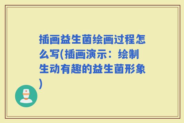 插画益生菌绘画过程怎么写(插画演示：绘制生动有趣的益生菌形象)