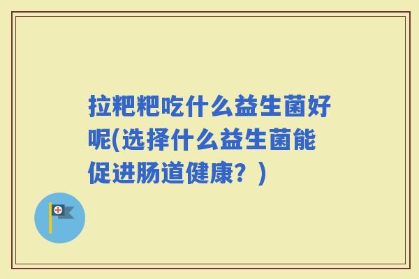 拉粑粑吃什么益生菌好呢(选择什么益生菌能促进肠道健康？)