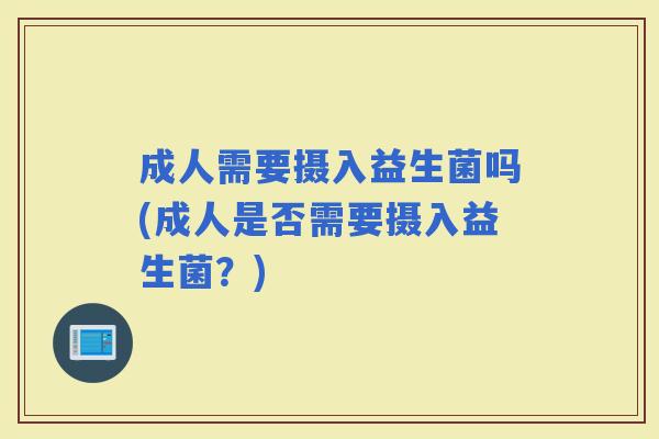 成人需要摄入益生菌吗(成人是否需要摄入益生菌？)