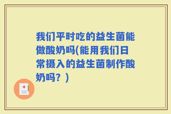 我们平时吃的益生菌能做酸奶吗(能用我们日常摄入的益生菌制作酸奶吗？)