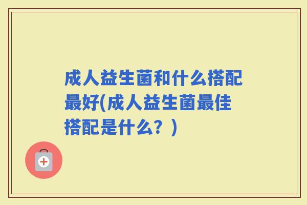 成人益生菌和什么搭配好(成人益生菌佳搭配是什么?) 成人益生菌和什么搭配好(成人益生菌佳搭配是什么?)