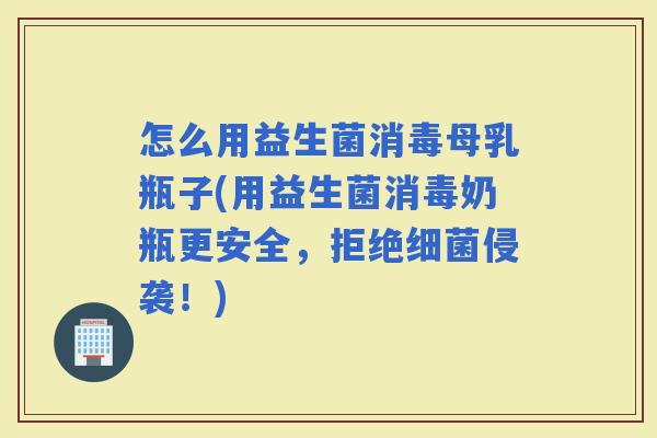 怎么用益生菌消毒母乳瓶子(用益生菌消毒奶瓶更安全，拒绝侵袭！)