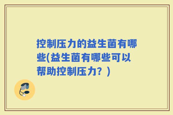 控制压力的益生菌有哪些(益生菌有哪些可以帮助控制压力？)