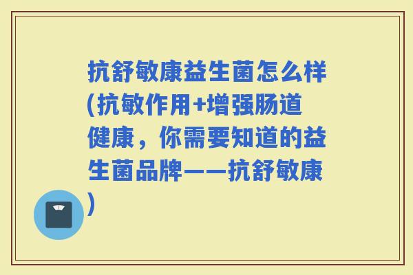 抗舒敏康益生菌怎么样(抗敏作用+增强肠道健康，你需要知道的益生菌品牌——抗舒敏康)
