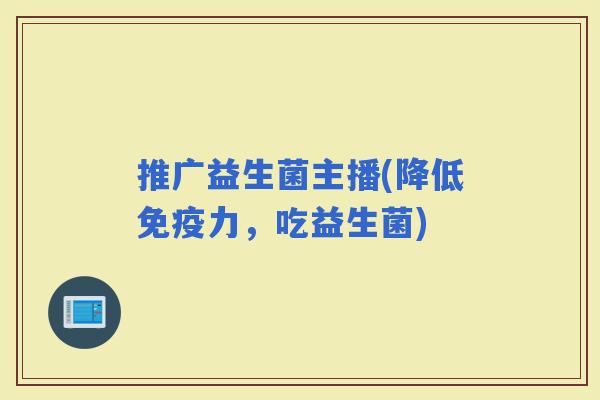 推广益生菌主播(降低力,吃益生菌) 推广益生菌主播(降低力,吃益生菌)