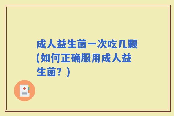 成人益生菌一次吃几颗(如何正确服用成人益生菌？)