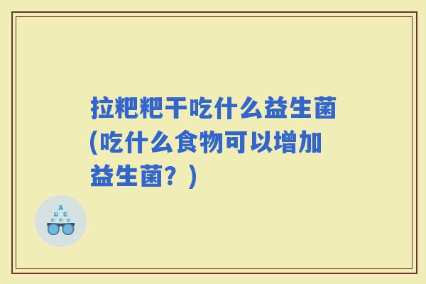 拉粑粑干吃什么益生菌(吃什么食物可以增加益生菌？)
