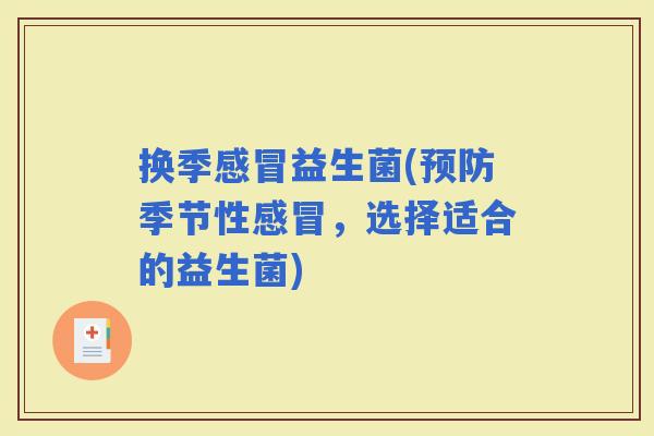换季益生菌(季节性,选择适合的益生菌) 换季益生菌(季节性,选择适合的益生菌)