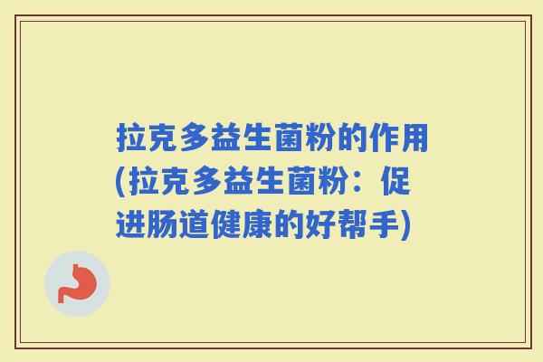 拉克多益生菌粉的作用(拉克多益生菌粉：促进肠道健康的好帮手)