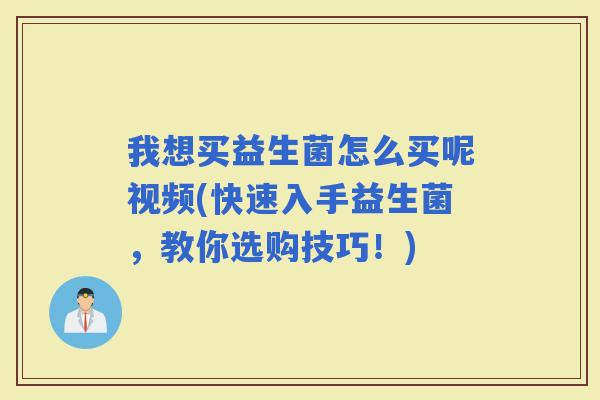 我想买益生菌怎么买呢视频(快速入手益生菌，教你选购技巧！)