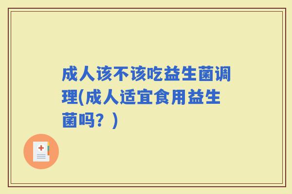 成人该不该吃益生菌调理(成人适宜食用益生菌吗？)