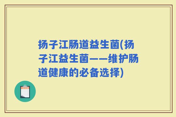 扬子江肠道益生菌(扬子江益生菌——维护肠道健康的必备选择)