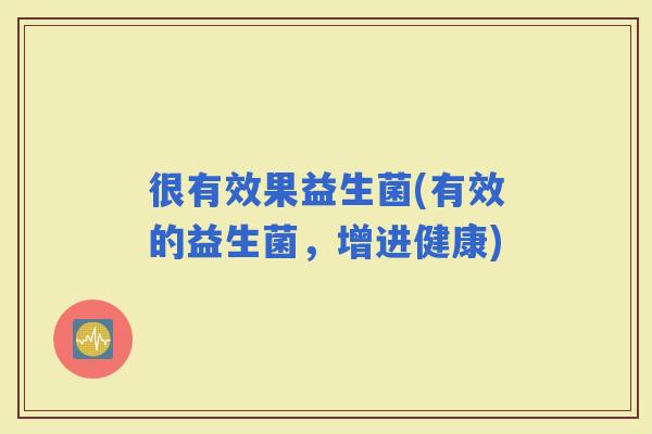 很有效果益生菌(有效的益生菌,增进健康) 很有效果益生菌(有效的益生菌,增进健康)