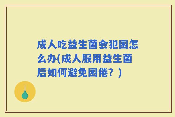 成人吃益生菌会犯困怎么办(成人服用益生菌后如何避免困倦？)