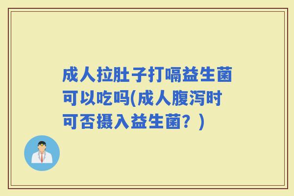 成人拉肚子打嗝益生菌可以吃吗(成人时可否摄入益生菌？)