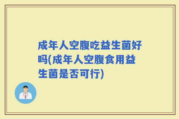 成年人空腹吃益生菌好吗(成年人空腹食用益生菌是否可行)