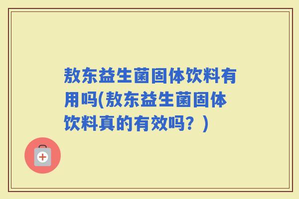 敖东益生菌固体饮料有用吗(敖东益生菌固体饮料真的有效吗？)