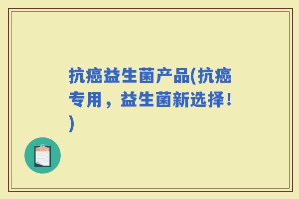 抗益生菌产品(抗专用，益生菌新选择！)