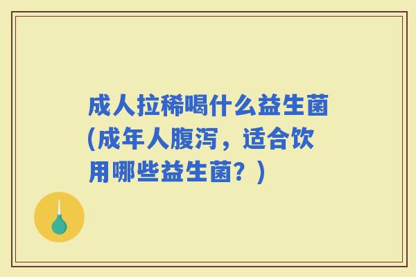 成人拉稀喝什么益生菌(成年人，适合饮用哪些益生菌？)