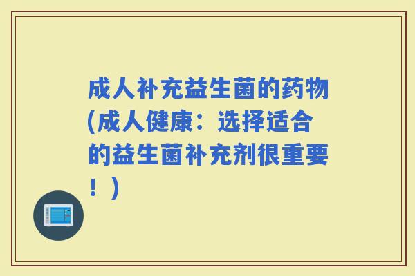 成人补充益生菌的(成人健康：选择适合的益生菌补充剂很重要！)