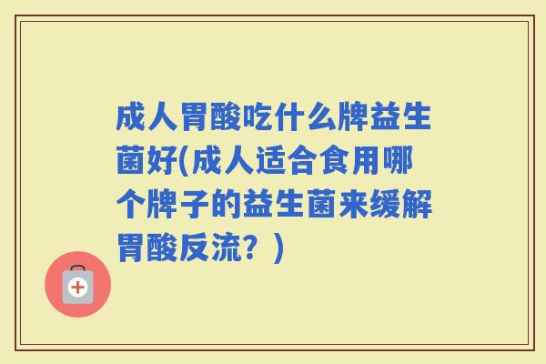 成人胃酸吃什么牌益生菌好(成人适合食用哪个牌子的益生菌来缓解胃酸反流？)