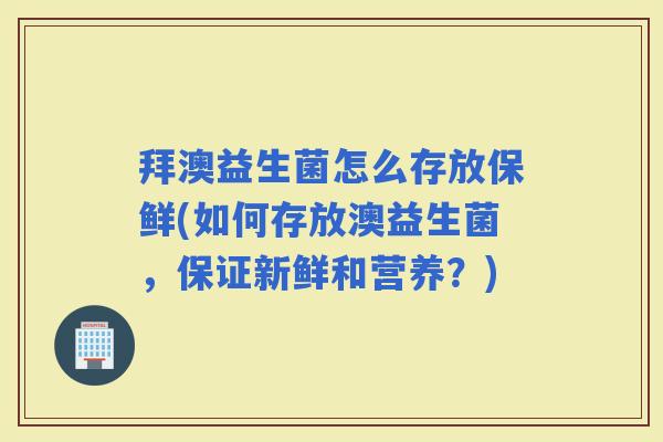 拜澳益生菌怎么存放保鲜(如何存放澳益生菌，保证新鲜和营养？)