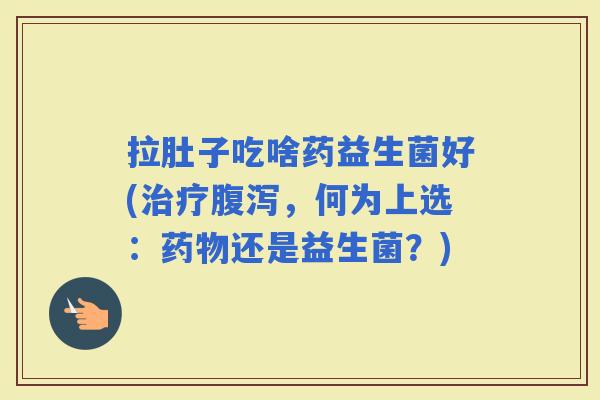 拉肚子吃啥药益生菌好(，何为上选：还是益生菌？)