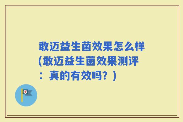 敢迈益生菌效果怎么样(敢迈益生菌效果测评:真的有效吗?) 敢迈益生菌效果怎么样(敢迈益生菌效果测评:真的有效吗?)