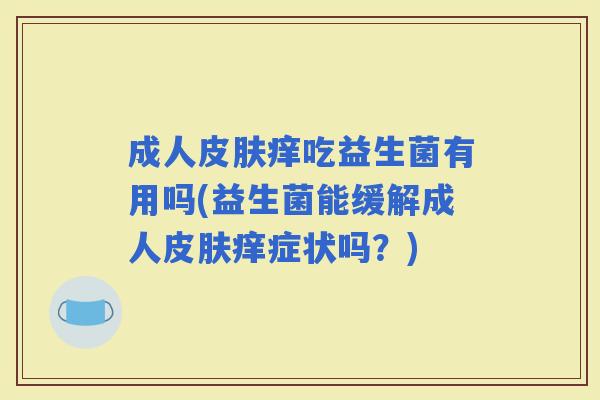 成人痒吃益生菌有用吗(益生菌能缓解成人痒症状吗？)