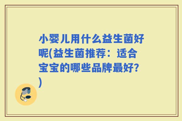 小婴儿用什么益生菌好呢(益生菌推荐：适合宝宝的哪些品牌好？)