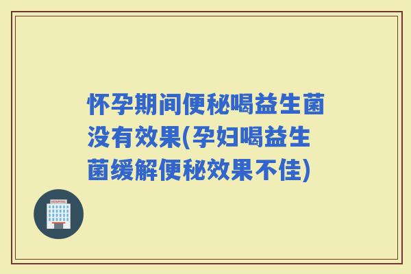 怀孕期间喝益生菌没有效果(孕妇喝益生菌缓解效果不佳) 怀孕期间喝益生菌没有效果(孕妇喝益生菌缓解效果不佳)