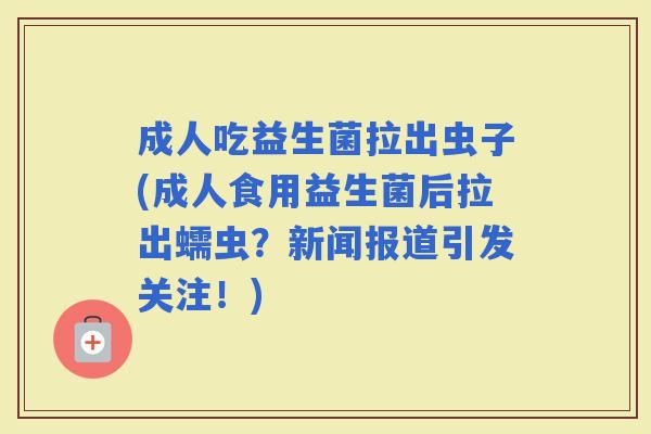 成人吃益生菌拉出虫子(成人食用益生菌后拉出蠕虫?新闻报道引发关注!) 成人吃益生菌拉出虫子(成人食用益生菌后拉出蠕虫?新闻报道引发关注!)