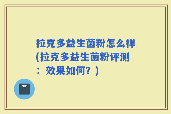 拉克多益生菌粉怎么样(拉克多益生菌粉评测：效果如何？)