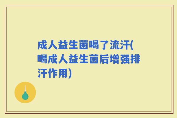 成人益生菌喝了流汗(喝成人益生菌后增强排汗作用)
