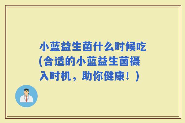 小蓝益生菌什么时候吃(合适的小蓝益生菌摄入时机，助你健康！)