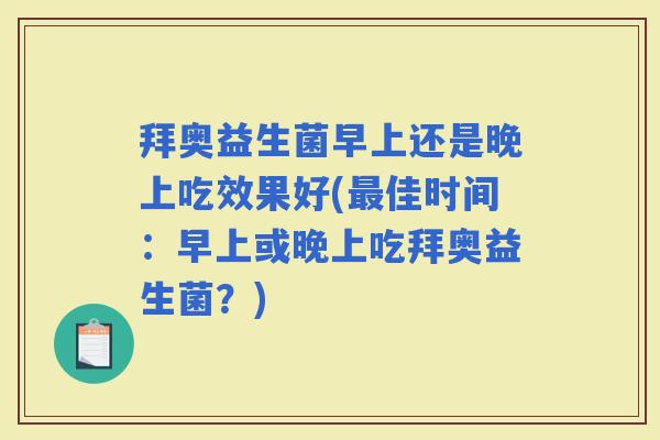 拜奥益生菌早上还是晚上吃效果好(佳时间：早上或晚上吃拜奥益生菌？)