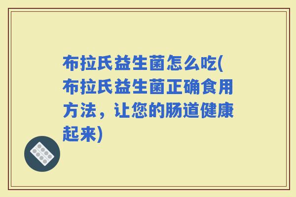 布拉氏益生菌怎么吃(布拉氏益生菌正确食用方法，让您的肠道健康起来)