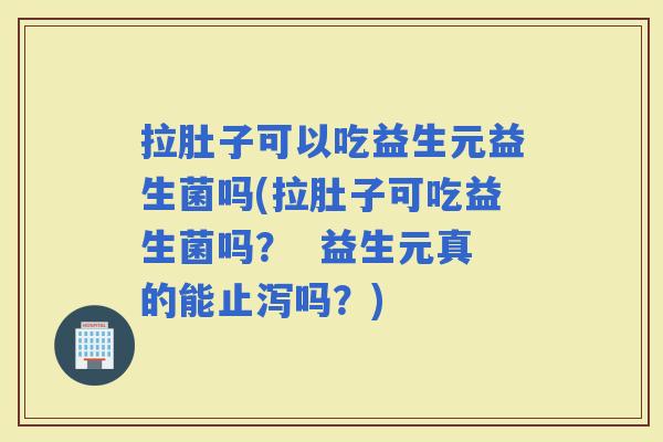 拉肚子可以吃益生元益生菌吗(拉肚子可吃益生菌吗？  益生元真的能止泻吗？)