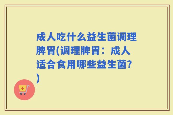 成人吃什么益生菌调理脾胃(调理脾胃：成人适合食用哪些益生菌？)
