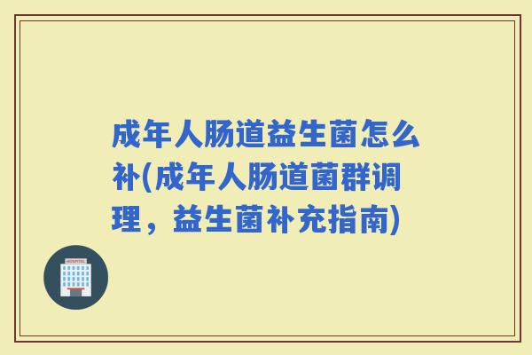 成年人肠道益生菌怎么补(成年人肠道菌群调理，益生菌补充指南)