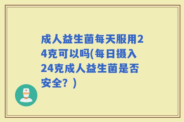 成人益生菌每天服用24克可以吗(每日摄入24克成人益生菌是否安全？)
