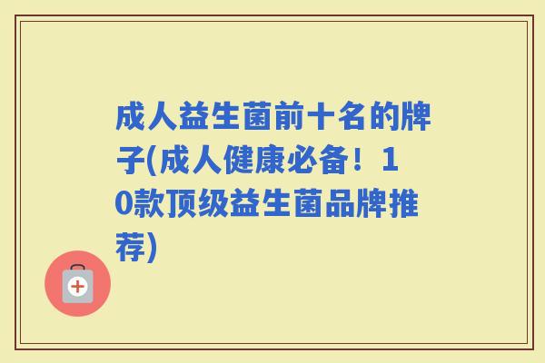成人益生菌前十名的牌子(成人健康必备！10款益生菌品牌推荐)