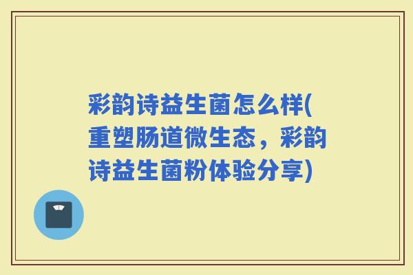 彩韵诗益生菌怎么样(重塑肠道微生态，彩韵诗益生菌粉体验分享)