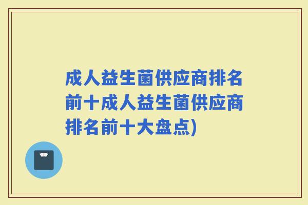 成人益生菌供应商排名前十成人益生菌供应商排名前十大盘点) 成人益生菌供应商排名前十成人益生菌供应商排名前十大盘点)