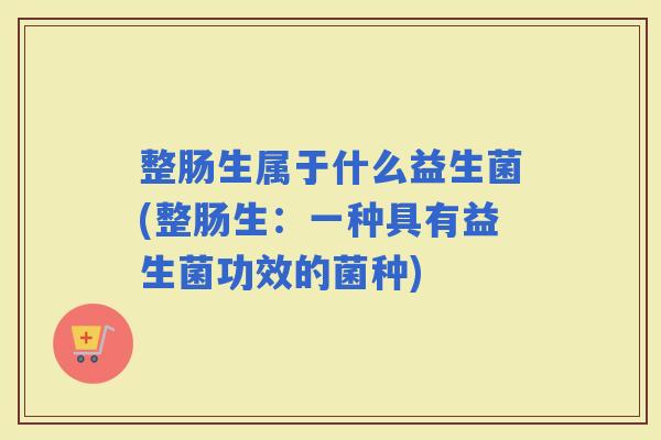 整肠生属于什么益生菌(整肠生：一种具有益生菌功效的菌种)