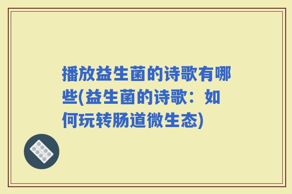 播放益生菌的诗歌有哪些(益生菌的诗歌:如何玩转肠道微生态) 播放益生菌的诗歌有哪些(益生菌的诗歌:如何玩转肠道微生态)