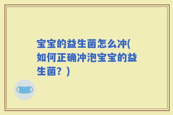 宝宝的益生菌怎么冲(如何正确冲泡宝宝的益生菌?) 宝宝的益生菌怎么冲(如何正确冲泡宝宝的益生菌?)