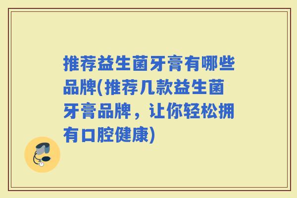 推荐益生菌牙膏有哪些品牌(推荐几款益生菌牙膏品牌，让你轻松拥有口腔健康)